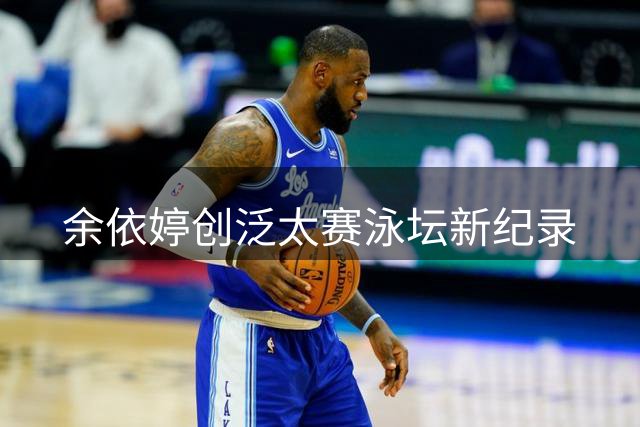 余依婷创泛太赛泳坛新纪录