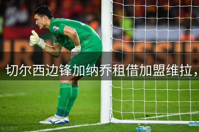切尔西边锋加纳乔租借加盟维拉，埃梅里亲自推动交易