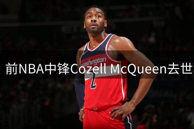 前NBA中锋Cozell McQueen去世享年64岁，曾助北卡州大夺1983年NCAA冠军