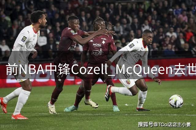 前NBA中锋Cozell McQueen去世享年64岁，曾助北卡州大夺1983年NCAA冠军