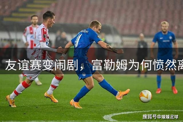 友谊赛变闹剧，富勒姆为何愤然离场？