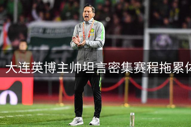 大连英博主帅坦言密集赛程拖累体能 赞球员意志力顽强扳平强敌