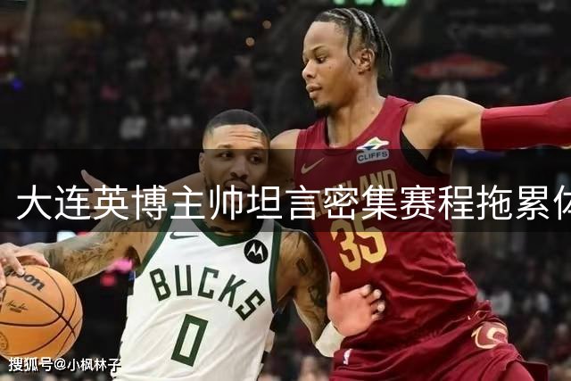 大连英博主帅坦言密集赛程拖累体能 赞球员意志力顽强扳平强敌