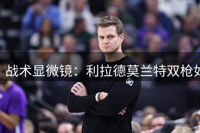 战术显微镜：利拉德莫兰特双枪如何撕裂防守体系