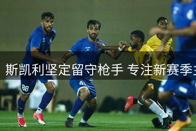 斯凯利坚定留守枪手 专注新赛季主力位置