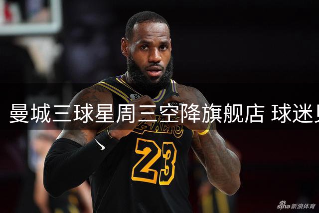 曼城三球星周三空降旗舰店 球迷见面会限量福利放送