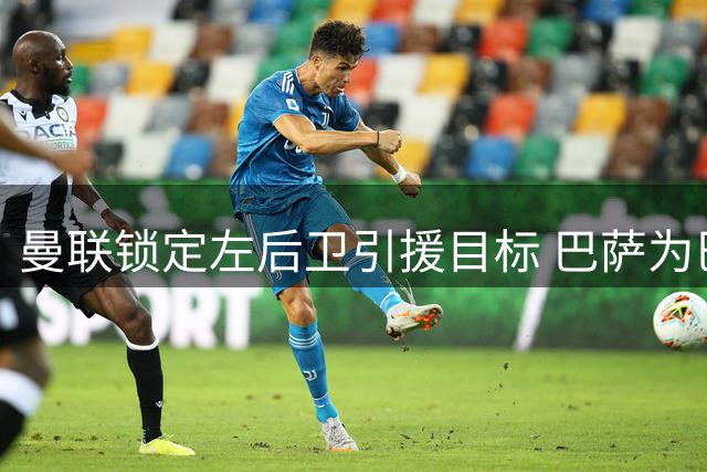 曼联锁定左后卫引援目标 巴萨为巴尔德标价超3千万欧