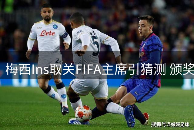 梅西Ins取关FIFA主席引猜测 颁奖礼冷淡互动暗藏玄机？