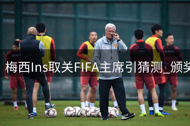 梅西Ins取关FIFA主席引猜测 颁奖礼冷淡互动暗藏玄机？