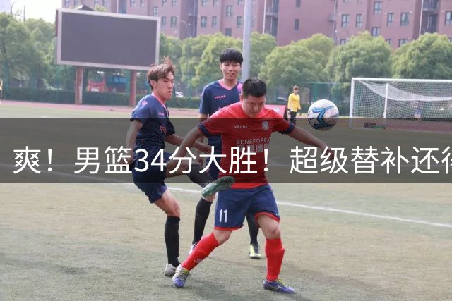 爽！男篮34分大胜！超级替补还得是他！
