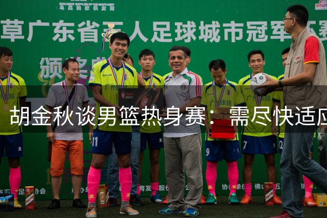 胡金秋谈男篮热身赛：需尽快适应高强度对抗 全队积极备战世预赛