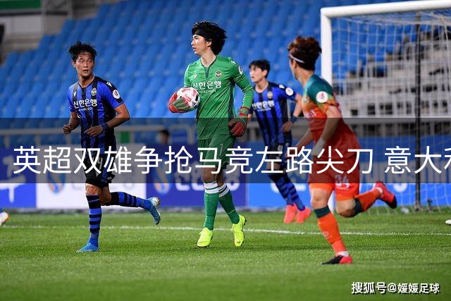 英超双雄争抢马竞左路尖刀 意大利国脚或成今夏转会热门