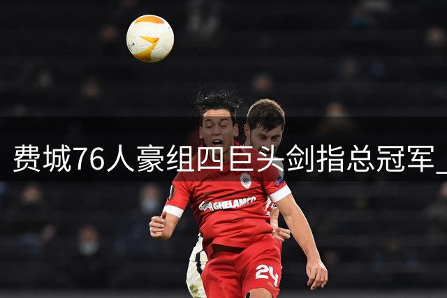 费城76人豪组四巨头剑指总冠军 44年等待或将终结