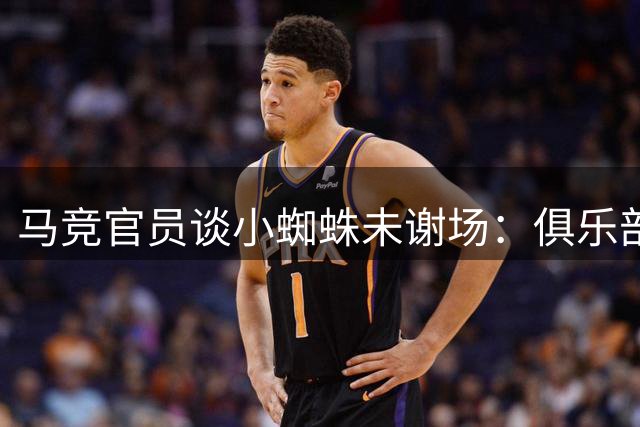 马竞官员谈小蜘蛛未谢场：俱乐部决定，以免他撒谎后又惹麻烦