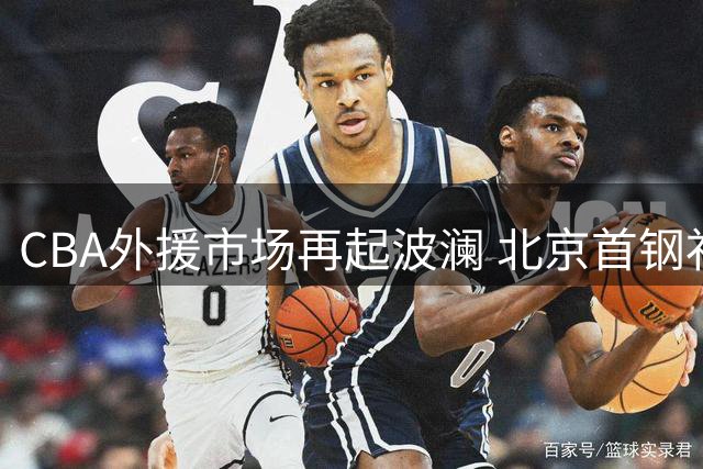 CBA外援市场再起波澜 北京首钢补强计划遭遇双重阻力