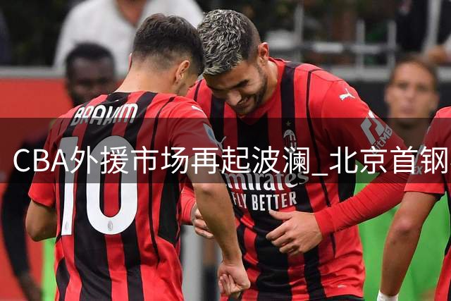 CBA外援市场再起波澜 北京首钢补强计划遭遇双重阻力