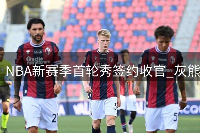 NBA新赛季首轮秀签约收官 灰熊4年1836万锁定21号秀洛佩斯